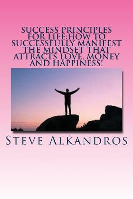 Success Principles for Life: How to Successfully Manifest the Mindset that Attra: Master the Secrets of Attraction for the LIFE YOU WANT by Alkandros, Steve