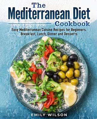 The Mediterranean Diet Cookbook: Easy Mediterranean Cuisine Recipes for Beginners. Breakfast, Lunch, Dinner and Desserts by Wilson, Emily
