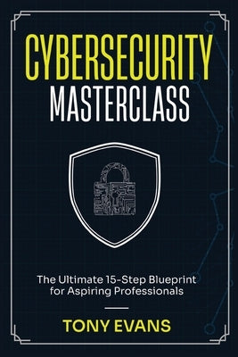 Cybersecurity Masterclass: The Ultimate 15-Step Blueprint for Aspiring Professionals by Evans, Tony