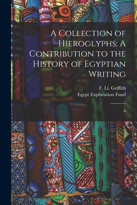A Collection of Hieroglyphs: A Contribution to the History of Egyptian Writing: 6 by Griffith, F. LL 1862-1934