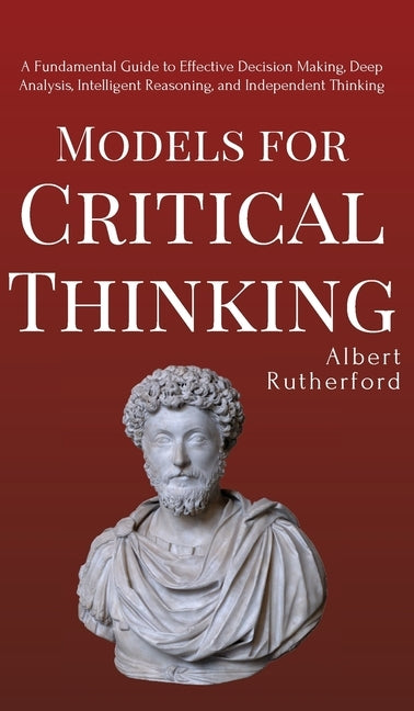 Models for Critical Thinking: A Fundamental Guide to Effective Decision Making, Deep Analysis, Intelligent Reasoning, and Independent Thinking by Rutherford, Albert