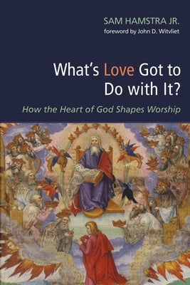 What's Love Got to Do with It?: How the Heart of God Shapes Worship by Hamstra, Sam