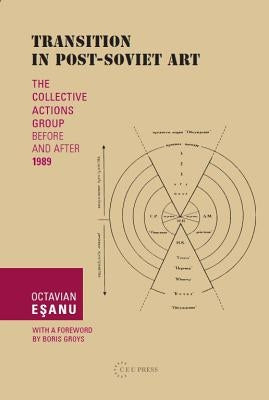 Transition in Post-Soviet Art: The Collective Actions Group Before and After 1989 by Eşanu, Octavian