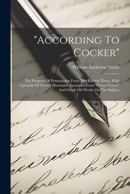 "according To Cocker": The Progress Of Penmanship From The Earliest Times, With Upwards Of Twenty Illustrative Examples From "penna Volans" A by Smith, William Anderson