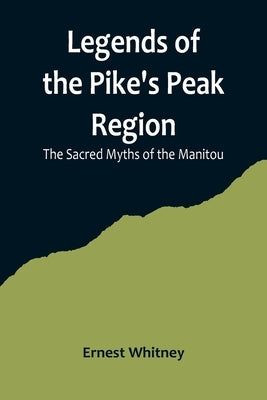 Legends of the Pike's Peak Region; The Sacred Myths of the Manitou by Whitney, Ernest