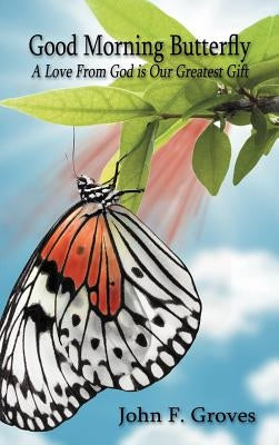 Good Morning Butterfly: A Love from God Is Our Greatest Gift by Groves, John F., Sr.