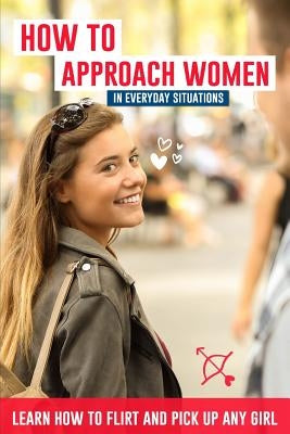How to Approach Women in Everyday Situations ? Learn How to Flirt and Pick Up Any Girl: In the Street, at Your Local Store, at Your Local Bar, on Tind by Lautier, Lucas