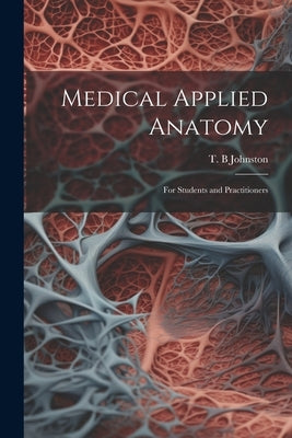 Medical Applied Anatomy: For Students and Practitioners by Johnston, T. B.