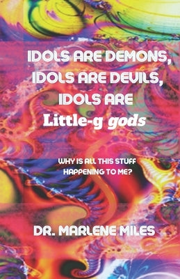 Idols Are Demons, Idols Are Devils, Idols Are Little-g gods: Why Is All This Stuff Happening To Me? by Miles, Marlene