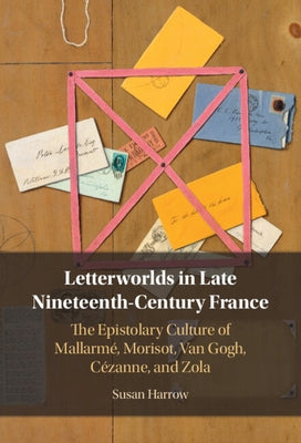 Letterworlds in Late Nineteenth-Century France: The Epistolary Culture of Mallarmé, Morisot, Van Gogh, Cézanne, and Zola by Harrow, Susan