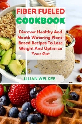 Fiber Fueled Cookbook: Discover Healthy And Mouth Watering Plant-Based Recipes To Lose Weight And Optimize Your Gut by Welker, Lilian