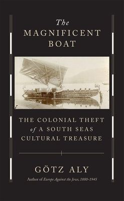 The Magnificent Boat: The Colonial Theft of a South Seas Cultural Treasure by Aly, Götz
