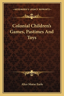 Colonial Children's Games, Pastimes And Toys by Earle, Alice Morse