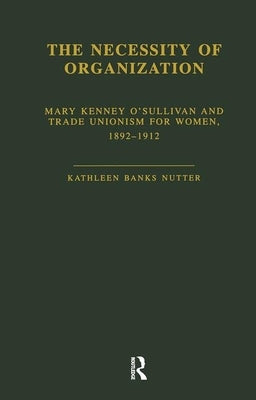 The Necessity of Organization: Mary Kenney Oosullivan and Trade Unionism for Women, 1892-1912 by Nutter, Kathleen B.