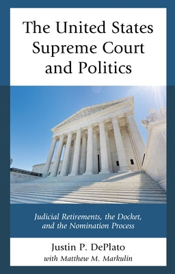 The United States Supreme Court and Politics: Judicial Retirements, the Docket, and the Nomination Process by Deplato, Justin P.