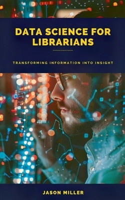 Data Science for Librarians: Transforming Information into Insight by Miller, Jason