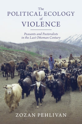 The Political Ecology of Violence: Peasants and Pastoralists in the Last Ottoman Century by Pehlivan, Zozan