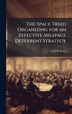 The Space Triad Organizing for an Effective Milspace Deterrent Strategy by Jones, Carl M.