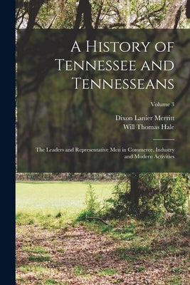 A History of Tennessee and Tennesseans: The Leaders and Representative Men in Commerce, Industry and Modern Activities; Volume 3 by Hale, Will Thomas