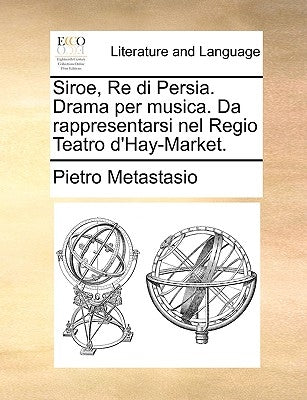 Siroe, Re di Persia. Drama per musica. Da rappresentarsi nel Regio Teatro d'Hay-Market. by Metastasio, Pietro