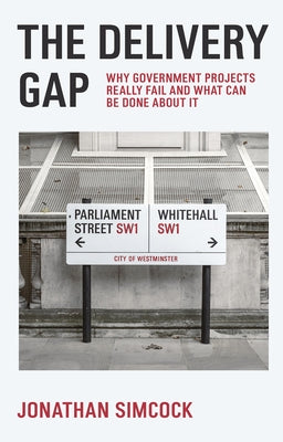 The Delivery Gap: Why Government Projects Really Fail and What Can Be Done about It by Simcock, Jonathan