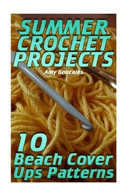 Summer Crochet Projects: 10 Beach Cover Ups Patterns: (Crochet Patterns, Crochet Stitches) by Gonzales, Amy
