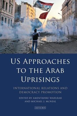 Us Approaches to the Arab Uprisings: International Relations and Democracy Promotion by Wahlrab, Amentahru