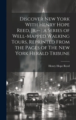 Discover New York With Henry Hope Reed, Jr.--: a Series of Well-mapped Walking Tours, Reprinted From the Pages of The New York Herald Tribune by Reed, Henry Hope