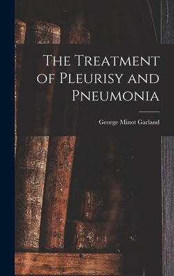 The Treatment of Pleurisy and Pneumonia by Garland, George Minot