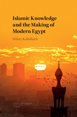 Islamic Knowledge and the Making of Modern Egypt by Kalmbach, Hilary