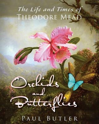 Orchids and Butterflies: The Life and Times of Theodore Mead by Butler, Paul