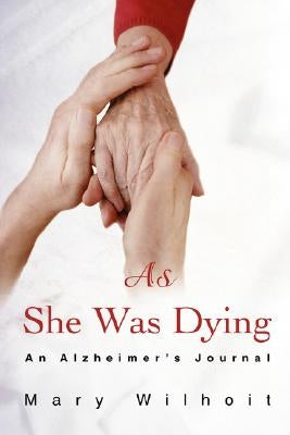 As She Was Dying: An Alzheimer's Journal by Wilhoit, Mary