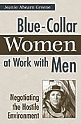 Blue-Collar Women at Work with Men: Negotiating the Hostile Environment by Greene, Jeanie