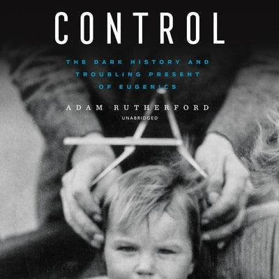 Control: The Dark History and Troubling Present of Eugenics by Rutherford, Adam