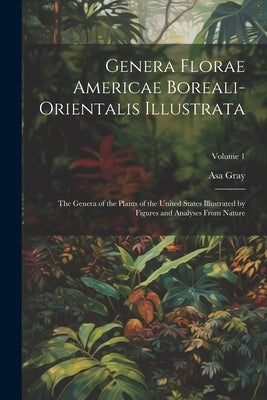 Genera Florae Americae Boreali-Orientalis Illustrata: The Genera of the Plants of the United States Illustrated by Figures and Analyses From Nature; V by Gray, Asa