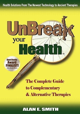 Unbreak Your Health: The Complete Guide to Complementary & Alternative Therapies by Smith, Alan E.
