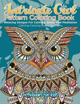 Intricate Owl Pattern Coloring Book: Relaxing Designs For Calming, Stress And Meditation - Calming Coloring Books For Teens by For Kids, Activibooks