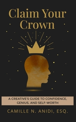 Claim Your Crown: A Creative's Guide To Confidence, Genius, and Self-Worth by Anidi, Camille N.