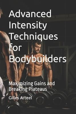 Advanced Intensity Techniques for Bodybuilders: Maximizing Gains and Breaking Plateaus by Arteel, Gilles