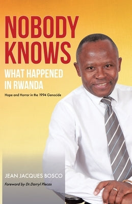 Nobody Knows What Happened in Rwanda: Hope and Horror in the 1994 Genocide by Bosco, Jean Jacques