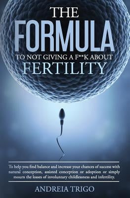 The Formula to not giving a F**k about Fertility: To help you find balance and increase your chances of success with natural conception, assisted conc by Trigo, Andreia
