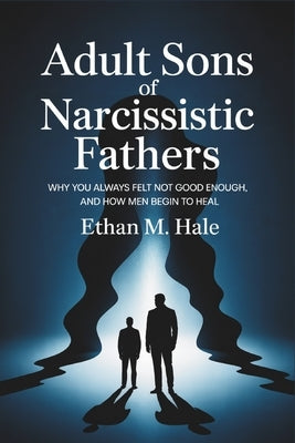 Adult Sons of Narcissistic Fathers: Why You Always Felt Not Good Enough, and How Men Begin to Heal by Hale, Ethan M.
