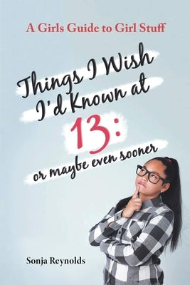 Things I Wish I'd Known at 13: Or Maybe Even Sooner - A Girl's Guide to Girl Stuff by Reynolds, Sonja