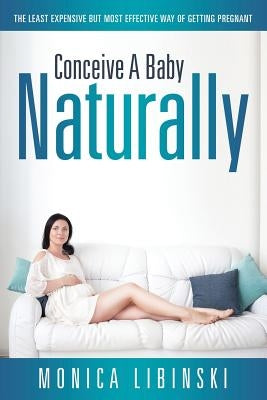 Conceive a Baby Naturally: The Least Expensive but Most Effective Way of Getting Pregnant by Libinski, Monica