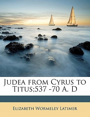 Judea from Cyrus to Titus;537 -70 A. D by Latimer, Elizabeth Wormeley