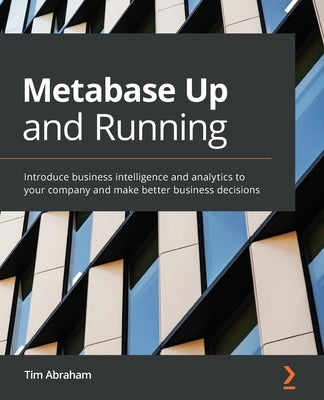 Metabase Up and Running: Introduce business intelligence and analytics to your company and make better business decisions by Abraham, Tim