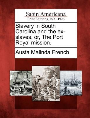 Slavery in South Carolina and the Ex-Slaves, Or, the Port Royal Mission. by French, Austa Malinda