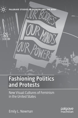 Fashioning Politics and Protests: New Visual Cultures of Feminism in the United States by Newman, Emily L.