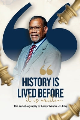History Is Lived Before It Is Written: The Autobiography of Leroy Wilson Jr., Esq. by Wilson, Leroy