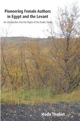 Pioneering Female Authors in Egypt and the Levant: An Introduction into the Origins of the Arabic the Novel by Thabet, Hoda